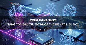 CÔNG NGHỆ NANO TĂNG TỐC ĐẦU TƯ, MỞ KHÓA THẾ HỆ VẬT LIỆU MỚI