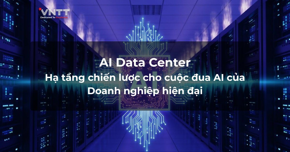 AI Data Center: Hạ tầng chiến lược cho cuộc đua AI của doanh nghiệp hiện đại